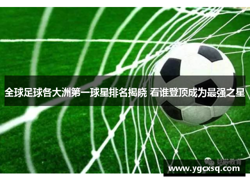 全球足球各大洲第一球星排名揭晓 看谁登顶成为最强之星