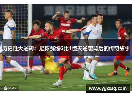 历史性大逆转：足球赛场6比1惊天逆袭背后的传奇故事