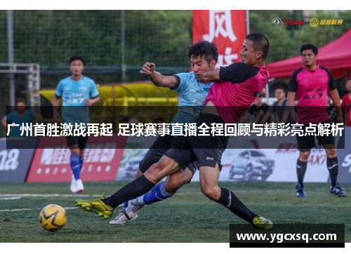 广州首胜激战再起 足球赛事直播全程回顾与精彩亮点解析