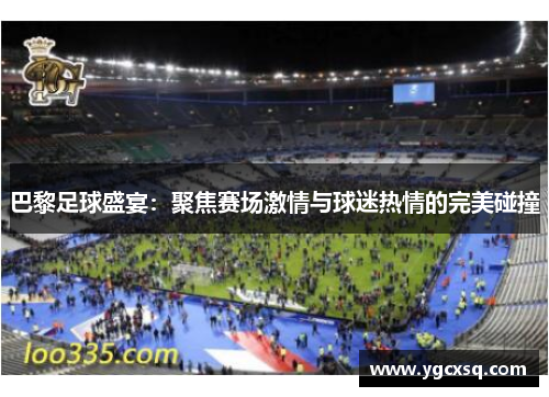 巴黎足球盛宴：聚焦赛场激情与球迷热情的完美碰撞