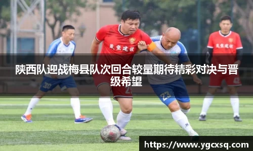 陕西队迎战梅县队次回合较量期待精彩对决与晋级希望